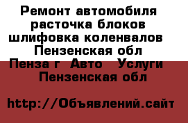 Ремонт автомобиля, расточка блоков, шлифовка коленвалов. - Пензенская обл., Пенза г. Авто » Услуги   . Пензенская обл.